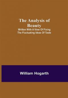 The Analysis of Beauty; Written with a view of fixing the fluctuating ideas of taste