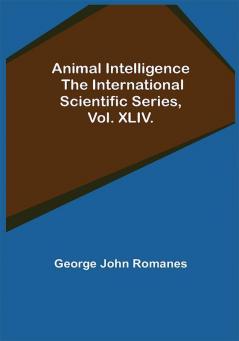 Animal Intelligence; The International Scientific Series Vol. XLIV.