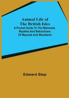 Animal Life of the British Isles; A Pocket Guide to the Mammals Reptiles and Batrachians of Wayside and Woodland