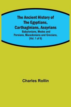 The Ancient History of the Egyptians Carthaginians Assyrians; Babylonians Medes and Persians Macedonians and Grecians (Vol. 1 of 6)