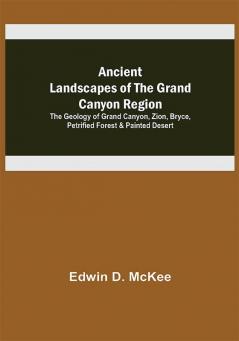 Ancient Landscapes of the Grand Canyon Region; The Geology of Grand Canyon Zion Bryce Petrified Forest & Painted Desert