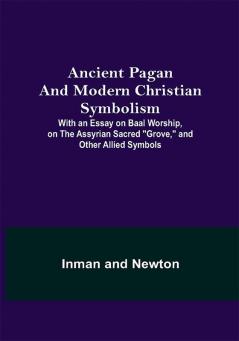 Ancient Pagan and Modern Christian Symbolism; With an Essay on Baal Worship on the Assyrian Sacred Grove and Other Allied Symbols