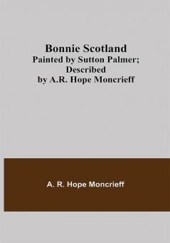 Bonnie Scotland; Painted by Sutton Palmer; Described by A.R. Hope Moncrieff