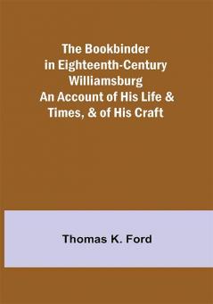 The Bookbinder in Eighteenth-Century Williamsburg; An Account of His Life & Times & of His Craft