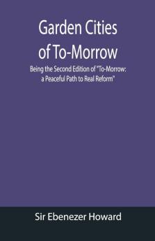 Garden Cities Of To-Morrow; Being The Second Edition Of "To-Morrow: A Peaceful Path To Real Reform"