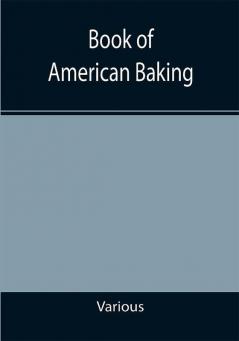 Book of American Baking; A Practical Guide Covering Various Branches of the Baking Industry Including Cakes Buns and Pastry Bread Making Pie Baking Etc.