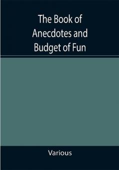 The Book of Anecdotes and Budget of Fun; containing a collection of over one thousand of the most laughable sayings and jokes of celebrated wits and humorists