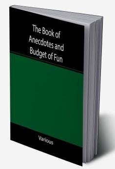 The Book of Anecdotes and Budget of Fun; containing a collection of over one thousand of the most laughable sayings and jokes of celebrated wits and humorists