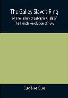 The Galley Slave's Ring; or The Family of Lebrenn A Tale of The French Revolution of 1848