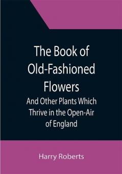 The Book of Old-Fashioned Flowers; And Other Plants Which Thrive in the Open-Air of England