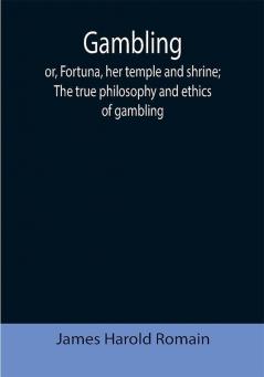 Gambling; or Fortuna her temple and shrine; The true philosophy and ethics of gambling