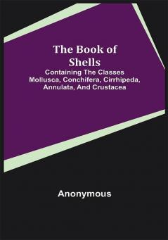 The Book of Shells; Containing the Classes Mollusca Conchifera Cirrhipeda Annulata and Crustacea