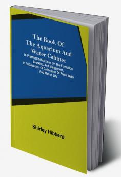 The Book of the Aquarium and Water Cabinet; or Practical Instructions on the Formation Stocking and Mangement in all Seasons of Collections of Fresh Water and Marine Life