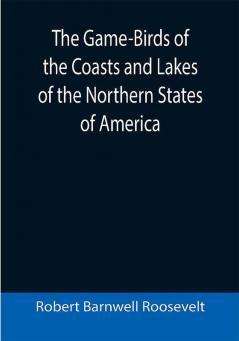 The Game-Birds of the Coasts and Lakes of the Northern States of America; A full account of the sporting along our sea-shores and inland waters with a comparison of the merits of breech-loaders and muzzle-loaders