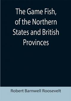 The Game Fish of the Northern States and British Provinces; With an account of the salmon and sea-trout fishing of Canada and New Brunswick together with simple directions for tying artificial flies etc. etc.