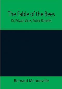 The Fable of the Bees; Or Private Vices Public Benefits