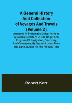 A General History and Collection of Voyages and Travels (Volume 2); Arranged in Systematic Order: Forming a Complete History of the Origin and Progress of Navigation Discovery and Commerce by Sea and Land from the Earliest Ages to the Present Time