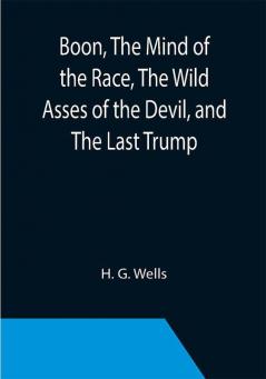 Boon The Mind of the Race The Wild Asses of the Devil and The Last Trump; Being a First Selection from the Literary Remains of George Boon Appropriate to the Times