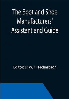 The Boot and Shoe Manufacturers' Assistant and Guide.; Containing a Brief History of the Trade. History of India-rubber and Gutta-percha and Their Application to the Manufacture of Boots and Shoes. Full Instructions in the Art With Diagrams and Scales Etc. Etc. Vulcanization and Sulphurization English and American Patents. With an Elaborate Treatise on Tanning.