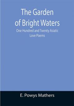 The Garden of Bright Waters; One Hundred and Twenty Asiatic Love Poems