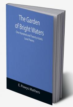 The Garden of Bright Waters; One Hundred and Twenty Asiatic Love Poems