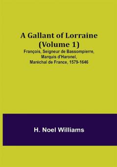 A Gallant of Lorraine (Volume 1) François Seigneur de Bassompierre Marquis d'Haronel Maréchal de France 1579-1646