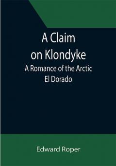 A Claim on Klondyke; A Romance of the Arctic El Dorado