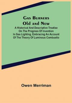 Gas Burners Old and New; A historical and descriptive treatise on the progress of invention in gas lighting embracing an account of the theory of luminous combustio