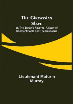 The Circassian Slave; or The Sultan's Favorite. A Story of Constantinople and the Caucasus