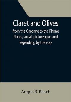 Claret and Olives; from the Garonne to the Rhone Notes social picturesque and legendary by the way.