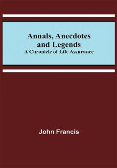 Annals Anecdotes and Legends: A Chronicle of Life Assurance