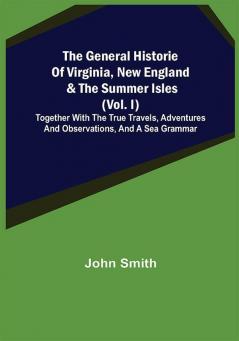 The General Historie of Virginia New England & the Summer Isles (Vol. I); Together with the True Travels Adventures and Observations and a Sea Grammar