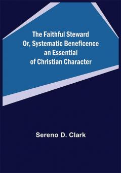 The Faithful Steward Or Systematic Beneficence an Essential of Christian Character.