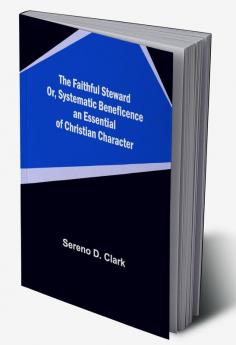 The Faithful Steward Or Systematic Beneficence an Essential of Christian Character.