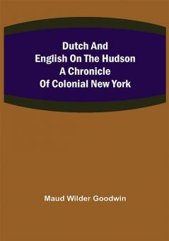 Dutch and English on the Hudson A Chronicle of Colonial New York