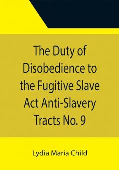 The Duty of Disobedience to the Fugitive Slave Act Anti-Slavery Tracts No. 9 An Appeal To The Legislators Of Massachusetts