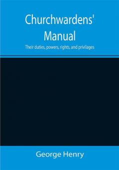 Churchwardens' Manual; Their duties powers rights and privilages