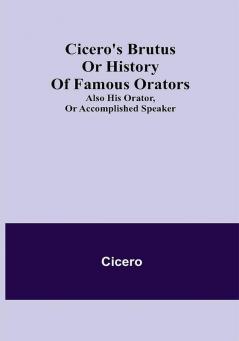 Cicero's Brutus or History of Famous Orators; also His Orator or Accomplished Speaker.