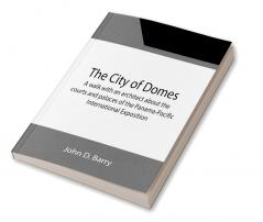 The City of Domes; A walk with an architect about the courts and palaces of the Panama-Pacific International Exposition with a discussion of its architecture its sculpture its mural decorations its coloring and its lighting preceded by a history of its growth