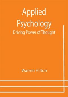 Applied Psychology: Driving Power of Thought ; Being the Third in a Series of Twelve Volumes on the Applications of Psychology to the Problems of Personal and Business Efficiency