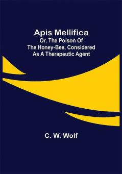 Apis Mellifica; or The Poison of the Honey-Bee Considered as a Therapeutic Agent