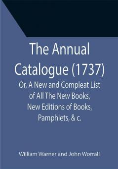 The Annual Catalogue (1737); Or A New and Compleat List of All The New Books New Editions of Books Pamphlets &c.