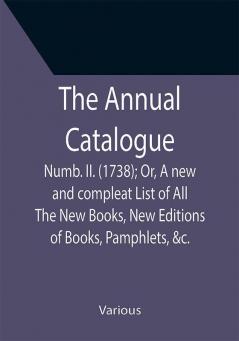 The Annual Catalogue: Numb. II. (1738); Or A new and compleat List of All The New Books New Editions of Books Pamphlets &c.