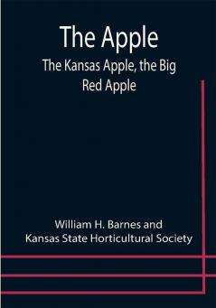 The Apple; The Kansas Apple the Big Red Apple; the Luscious Red-Cheeked First Love of the Farmer's Boy; the Healthful Hearty Heart of the Darling Dumpling. What It Is; How to Grow It; Its Commercial and Economic Importance; How to Utilize It.