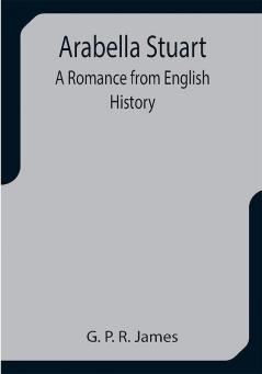 Arabella Stuart: A Romance from English History