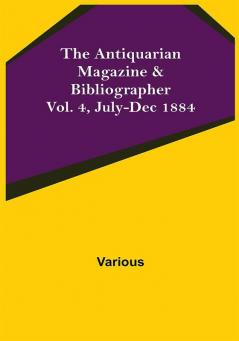 The Antiquarian Magazine & Bibliographer; Vol. 4 July-Dec 1884