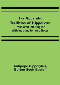 The Apostolic Tradition of Hippolytus; Translated into English with Introduction and Notes