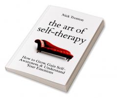 The Art of Self-Therapy: How to Grow Gain Self-Awareness and Understand Your Emotions