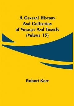 A General History and Collection of Voyages and Travels (Volume 13)