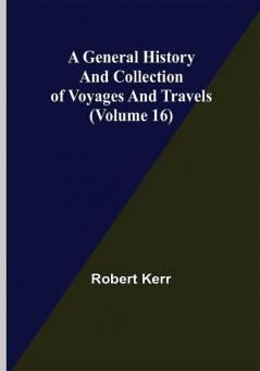 A General History and Collection of Voyages and Travels (Volume 16)